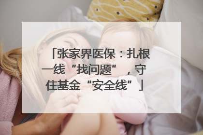张家界医保：扎根一线“找问题”，守住基金“安全线”