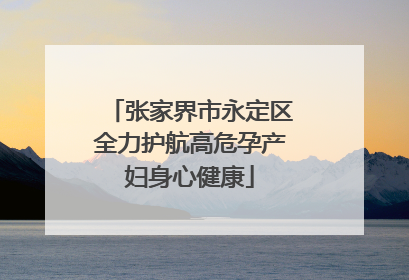 张家界市永定区全力护航高危孕产妇身心健康