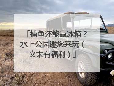 捕鱼还能赢冰箱？水上公园邀您来玩（文末有福利）
