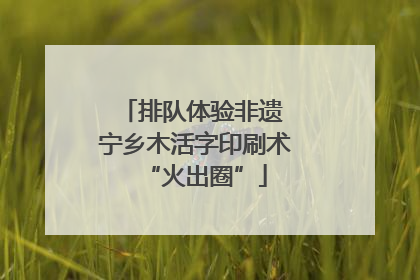 排队体验非遗 宁乡木活字印刷术“火出圈”