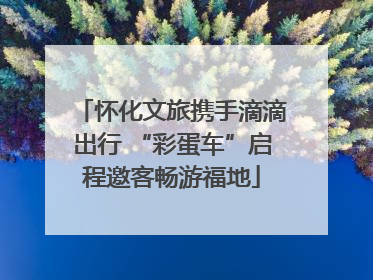 怀化文旅携手滴滴出行 “彩蛋车”启程邀客畅游福地