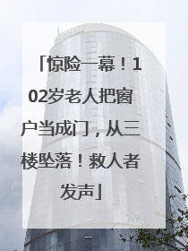 惊险一幕！102岁老人把窗户当成门，从三楼坠落！救人者发声