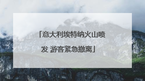 意大利埃特纳火山喷发 游客紧急撤离