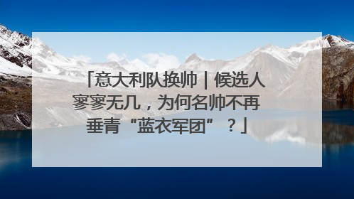 意大利队换帅｜候选人寥寥无几，为何名帅不再垂青“蓝衣军团”？