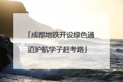 成都地铁开设绿色通道护航学子赶考路
