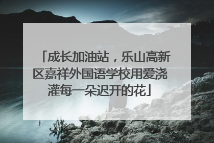 成长加油站，乐山高新区嘉祥外国语学校用爱浇灌每一朵迟开的花
