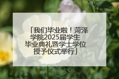 我们毕业啦！菏泽学院2025届学生毕业典礼暨学士学位授予仪式举行