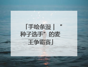 手绘条漫｜“种子选手”的麦王争霸赛