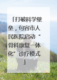 打破科学壁垒，句容市人民医院启动“骨科康复一体化”诊疗模式