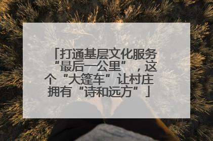 打通基层文化服务“最后一公里”，这个“大篷车”让村庄拥有“诗和远方”