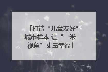 打造“儿童友好”城市样本 让“一米视角”丈量幸福