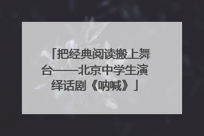 把经典阅读搬上舞台——北京中学生演绎话剧《呐喊》