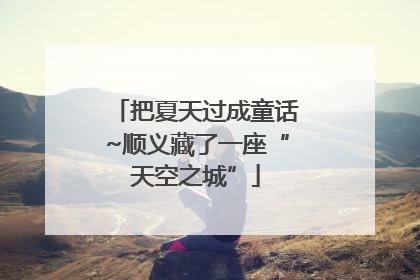 把夏天过成童话~顺义藏了一座“天空之城”