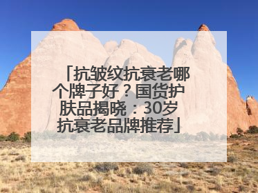 抗皱纹抗衰老哪个牌子好？国货护肤品揭晓：30岁抗衰老品牌推荐