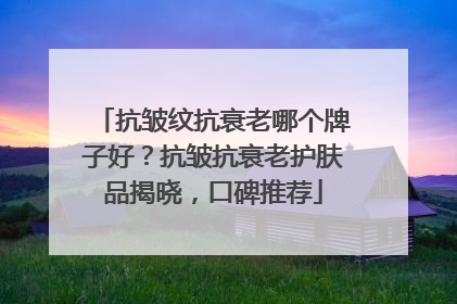 抗皱纹抗衰老哪个牌子好？抗皱抗衰老护肤品揭晓，口碑推荐