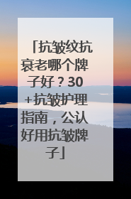 抗皱纹抗衰老哪个牌子好？30+抗皱护理指南，公认好用抗皱牌子