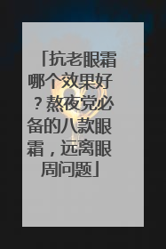 抗老眼霜哪个效果好？熬夜党必备的八款眼霜，远离眼周问题