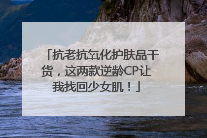 抗老抗氧化护肤品干货，这两款逆龄CP让我找回少女肌！