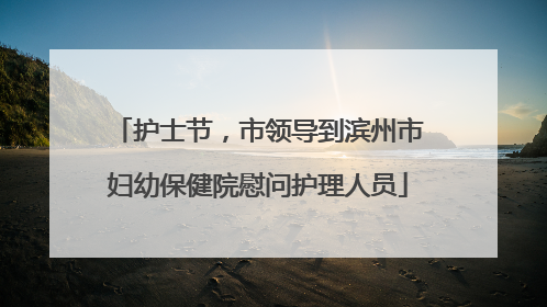 护士节，市领导到滨州市妇幼保健院慰问护理人员