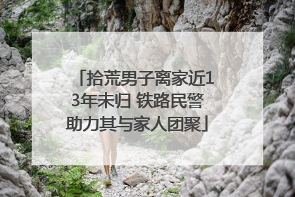 拾荒男子离家近13年未归 铁路民警助力其与家人团聚