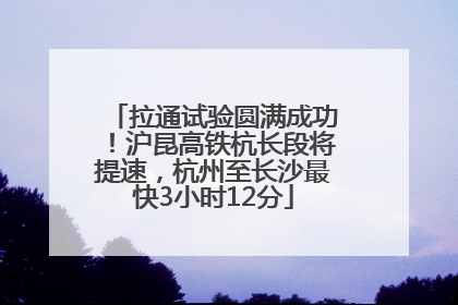 拉通试验圆满成功！沪昆高铁杭长段将提速，杭州至长沙最快3小时12分