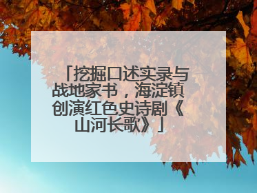 挖掘口述实录与战地家书，海淀镇创演红色史诗剧《山河长歌》