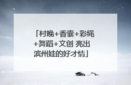 村晚+香囊+彩绳+舞蹈+文创 亮出滨州娃的好才情