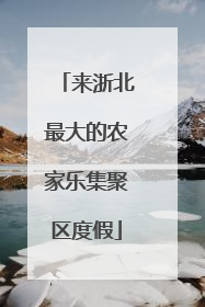 来浙北最大的农家乐集聚区度假