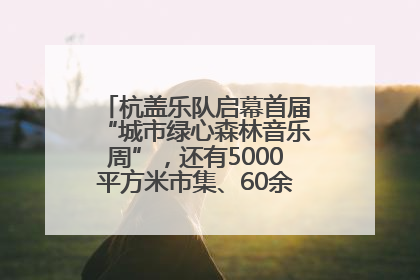 杭盖乐队启幕首届“城市绿心森林音乐周”，还有5000平方米市集、60余场免费活动等你来