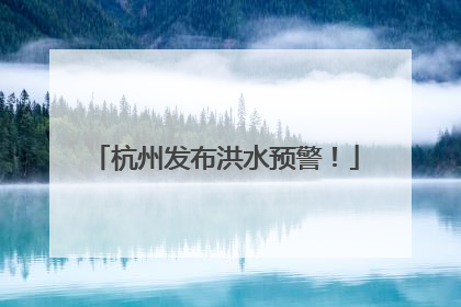 杭州发布洪水预警！