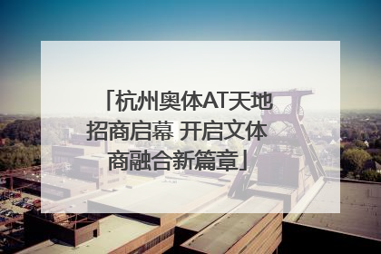 杭州奥体AT天地招商启幕 开启文体商融合新篇章
