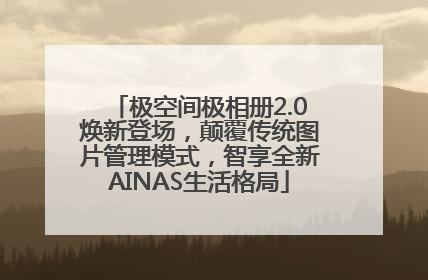 极空间极相册2.0焕新登场，颠覆传统图片管理模式，智享全新AINAS生活格局