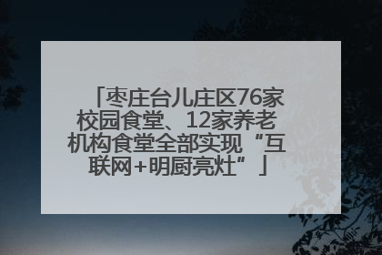 枣庄台儿庄区76家校园食堂、12家养老机构食堂全部实现“互联网+明厨亮灶”