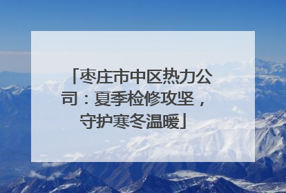 枣庄市中区热力公司：夏季检修攻坚，守护寒冬温暖