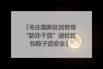 枣庄高新区民警带“防诈干货”进社区 包粽子话安全