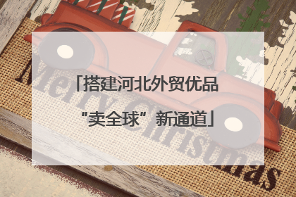 搭建河北外贸优品“卖全球”新通道