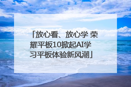 放心看、放心学 荣耀平板10掀起AI学习平板体验新风潮