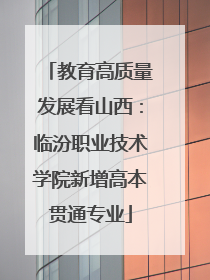 教育高质量发展看山西：临汾职业技术学院新增高本贯通专业