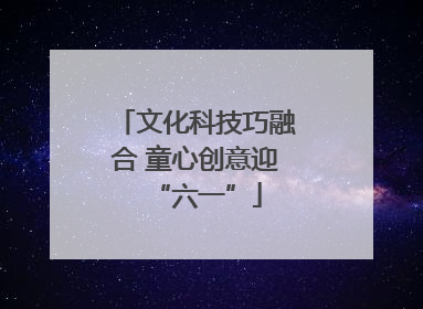 文化科技巧融合 童心创意迎“六一”