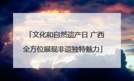文化和自然遗产日 广西全方位展现非遗独特魅力