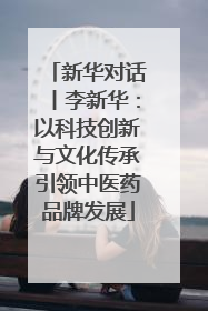 新华对话丨李新华：以科技创新与文化传承引领中医药品牌发展
