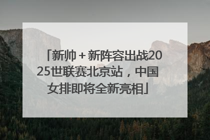 新帅＋新阵容出战2025世联赛北京站，中国女排即将全新亮相
