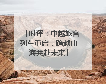 时评：中越旅客列车重启，跨越山海共赴未来