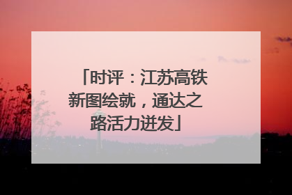 时评：江苏高铁新图绘就，通达之路活力迸发