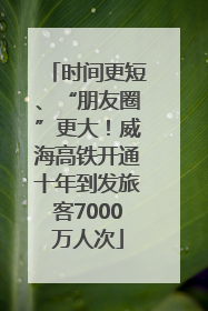 时间更短、“朋友圈”更大！威海高铁开通十年到发旅客7000万人次