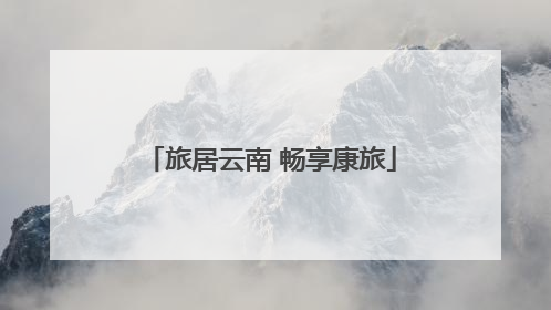 旅居云南 畅享康旅