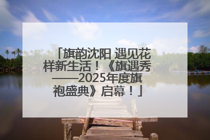 旗韵沈阳 遇见花样新生活！《旗遇秀——2025年度旗袍盛典》启幕！