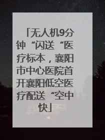 无人机9分钟“闪送“医疗标本，襄阳市中心医院首开襄阳低空医疗配送“空中快