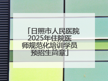 日照市人民医院2025年住院医师规范化培训学员预招生简章