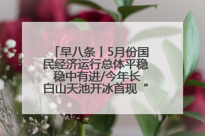 早八条丨5月份国民经济运行总体平稳 稳中有进/今年长白山天池开冰首现“文武双全”奇观